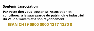 Soutenir l'association Par votre don vous soutenez l’Association et  contribuez à la sauvegarde du patrimoine industriel  du Val-de-Travers et à son rayonnement IBAN CH19 0900 0000 1217 1230 0